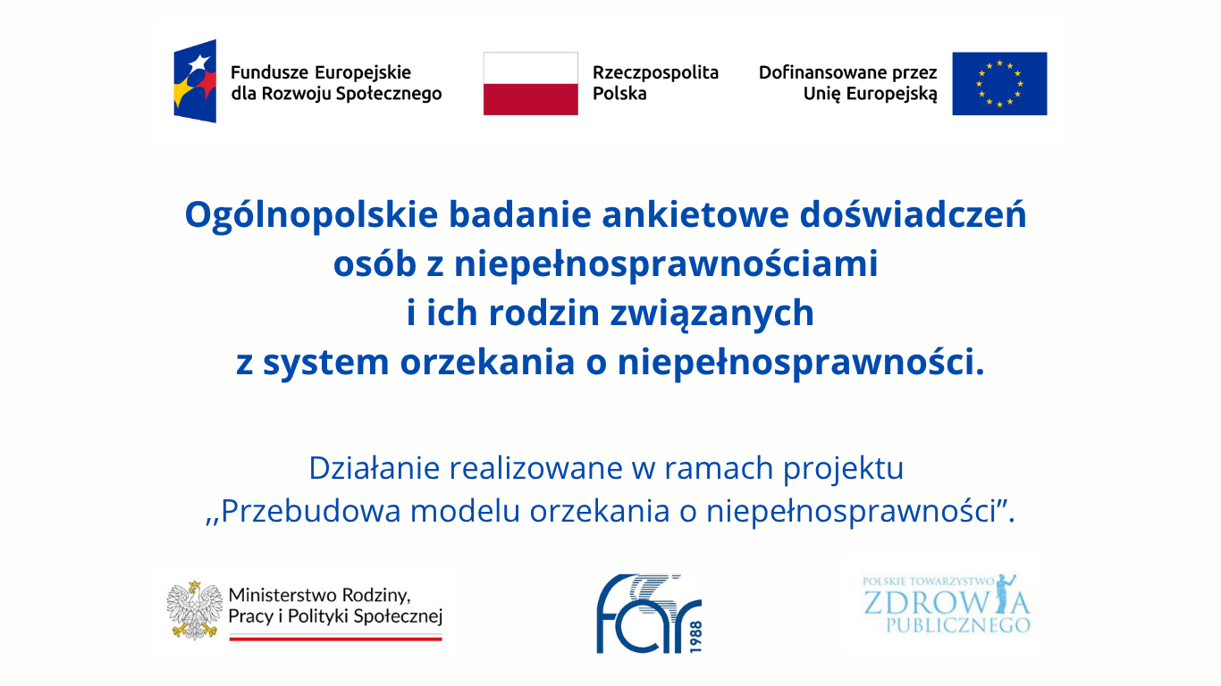 Trwa ogólnopolskie badanie doświadczeń związanych z systemem orzekania o niepełnosprawności 2 Ogólnopolskie badanie ankietowe dotyczące doświadczeń osób z niepełnosprawnościami i ich rodzin związanych z systemem orzekania o niepełnosprawności. Badanie realizowane w ramach projektu „Przebudowa modelu orzekania o niepełnosprawności”.