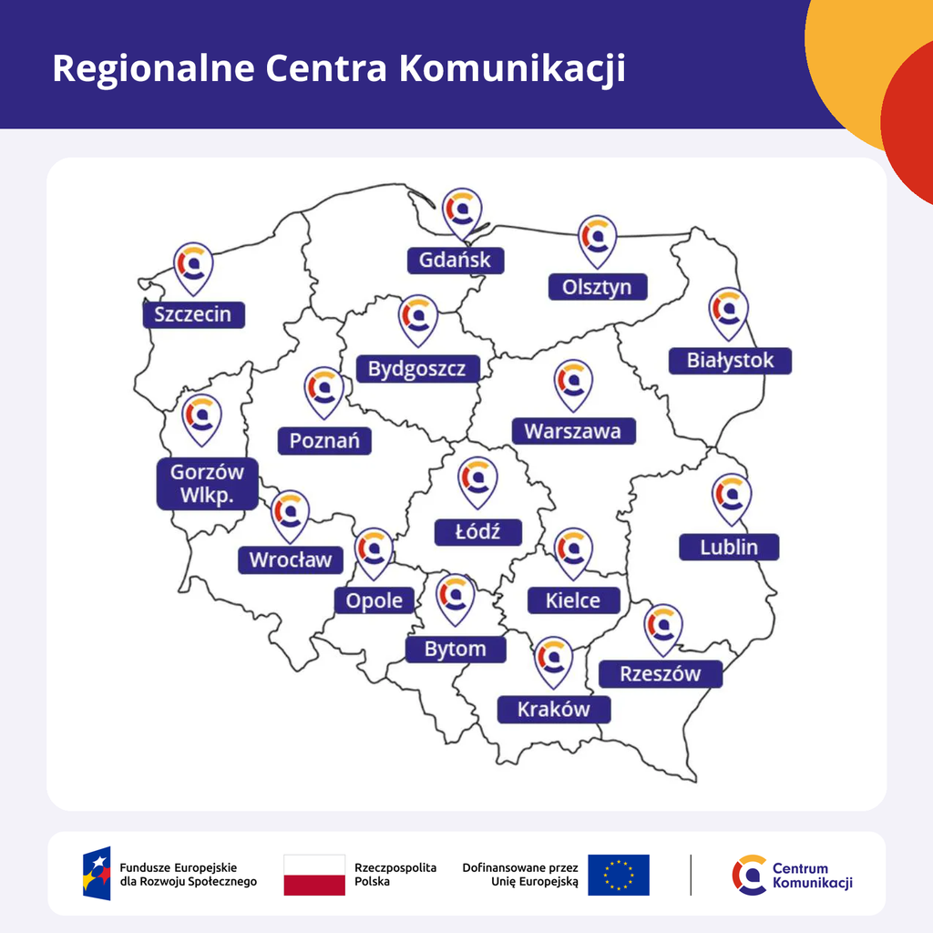 Centrum Komunikacji w liczbach i różnych formach wsparcia 2 Grafika „Regionalne Centra Komunikacji”. Mapa Polski z podziałem na województwa i zaznaczonymi 16 miastami, w których znajdują się centra: Białystok, Bydgoszcz, Bytom, Gdańsk, Gorzów Wielkopolski, Kielce, Kraków, Lublin, Łódź, Olsztyn, Opole, Poznań, Rzeszów, Szczecin, Warszawa i Wrocław. Na dole logotyp Centrum Komunikacji oraz oznaczenia Funduszy Europejskich dla Rozwoju Społecznego, Rzeczypospolitej Polskiej i dofinansowania przez Unię Europejską.